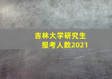 吉林大学研究生报考人数2021