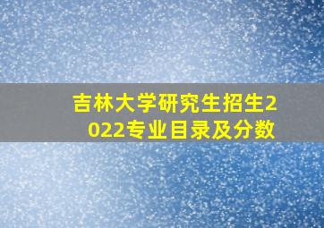 吉林大学研究生招生2022专业目录及分数