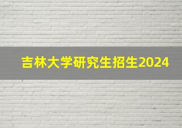 吉林大学研究生招生2024