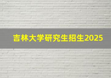 吉林大学研究生招生2025