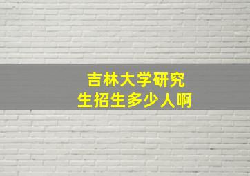 吉林大学研究生招生多少人啊