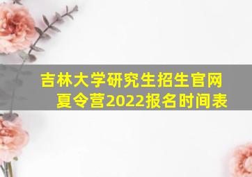 吉林大学研究生招生官网夏令营2022报名时间表