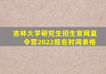 吉林大学研究生招生官网夏令营2022报名时间表格