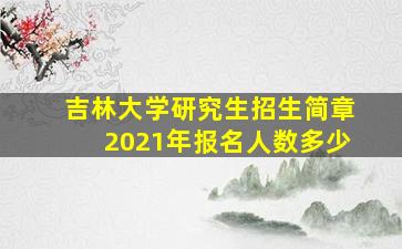 吉林大学研究生招生简章2021年报名人数多少