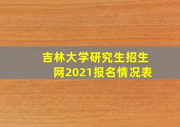 吉林大学研究生招生网2021报名情况表