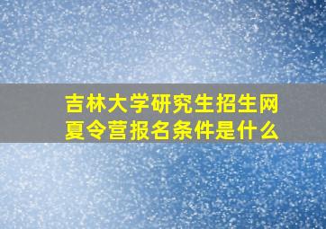 吉林大学研究生招生网夏令营报名条件是什么