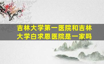 吉林大学第一医院和吉林大学白求恩医院是一家吗