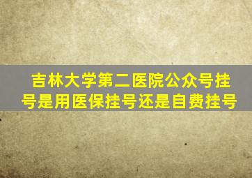 吉林大学第二医院公众号挂号是用医保挂号还是自费挂号