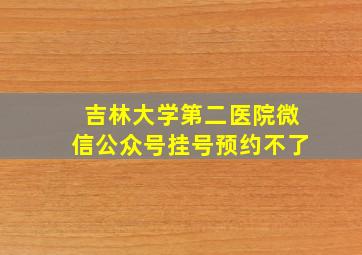 吉林大学第二医院微信公众号挂号预约不了