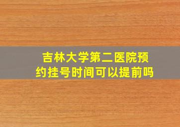 吉林大学第二医院预约挂号时间可以提前吗