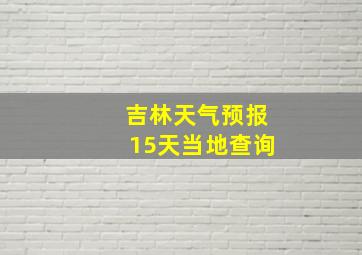 吉林天气预报15天当地查询