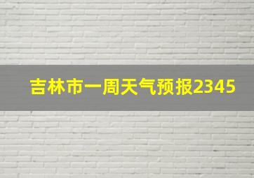 吉林市一周天气预报2345