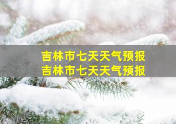 吉林市七天天气预报吉林市七天天气预报