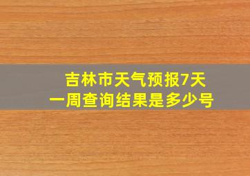 吉林市天气预报7天一周查询结果是多少号