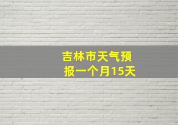 吉林市天气预报一个月15天