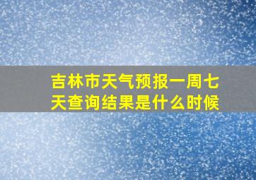 吉林市天气预报一周七天查询结果是什么时候