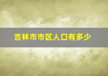 吉林市市区人口有多少