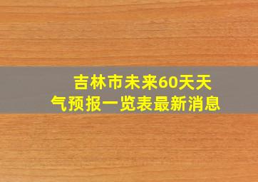 吉林市未来60天天气预报一览表最新消息