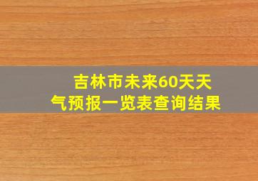 吉林市未来60天天气预报一览表查询结果