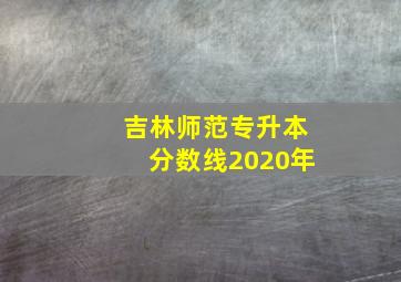 吉林师范专升本分数线2020年