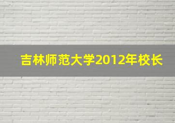 吉林师范大学2012年校长