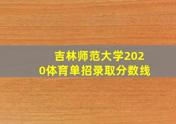 吉林师范大学2020体育单招录取分数线