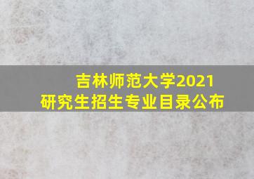 吉林师范大学2021研究生招生专业目录公布