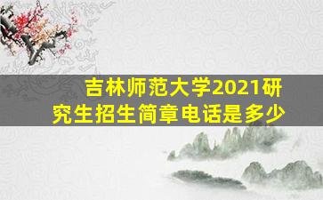 吉林师范大学2021研究生招生简章电话是多少