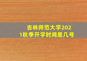 吉林师范大学2021秋季开学时间是几号