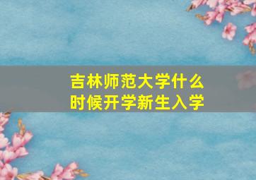 吉林师范大学什么时候开学新生入学