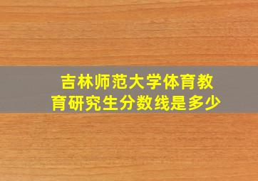 吉林师范大学体育教育研究生分数线是多少