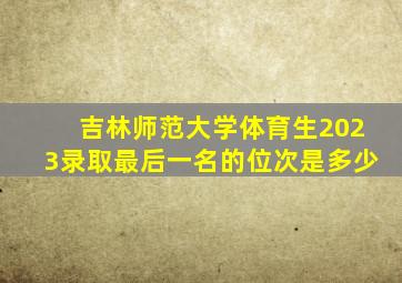 吉林师范大学体育生2023录取最后一名的位次是多少