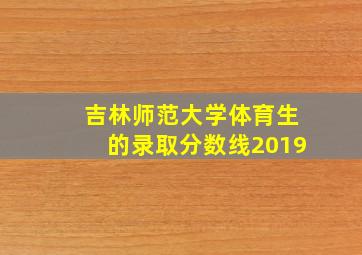 吉林师范大学体育生的录取分数线2019