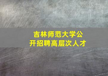 吉林师范大学公开招聘高层次人才