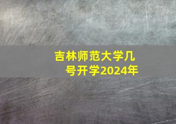 吉林师范大学几号开学2024年