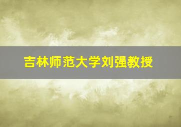 吉林师范大学刘强教授