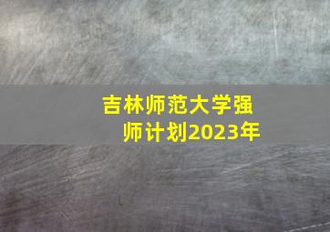 吉林师范大学强师计划2023年