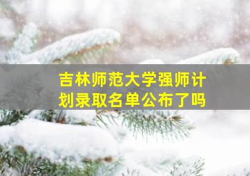 吉林师范大学强师计划录取名单公布了吗