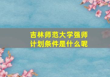 吉林师范大学强师计划条件是什么呢