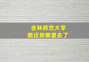 吉林师范大学搬迁到哪里去了