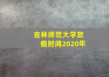 吉林师范大学放假时间2020年