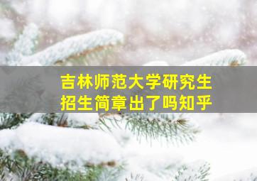 吉林师范大学研究生招生简章出了吗知乎