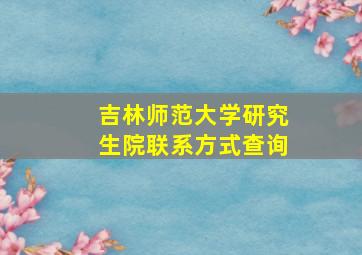 吉林师范大学研究生院联系方式查询