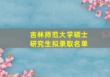 吉林师范大学硕士研究生拟录取名单