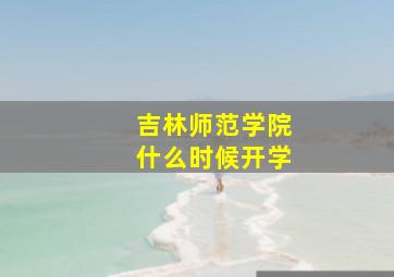 吉林师范学院什么时候开学