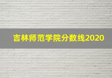 吉林师范学院分数线2020