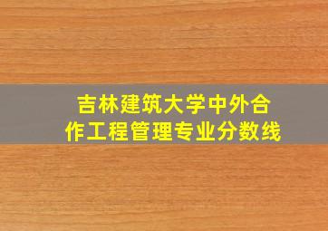 吉林建筑大学中外合作工程管理专业分数线