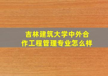 吉林建筑大学中外合作工程管理专业怎么样