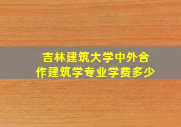 吉林建筑大学中外合作建筑学专业学费多少