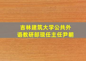 吉林建筑大学公共外语教研部现任主任尹朝